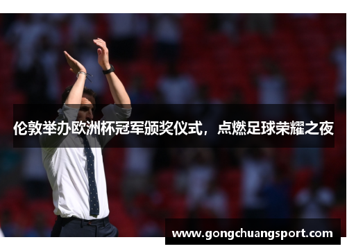 伦敦举办欧洲杯冠军颁奖仪式，点燃足球荣耀之夜