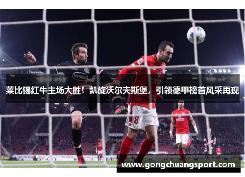 莱比锡红牛主场大胜！凯旋沃尔夫斯堡，引领德甲榜首风采再现