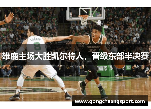 雄鹿主场大胜凯尔特人，晋级东部半决赛