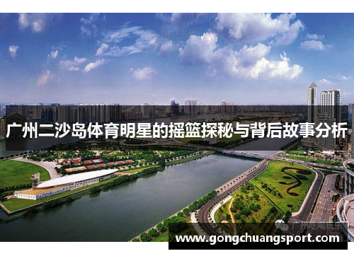 广州二沙岛体育明星的摇篮探秘与背后故事分析