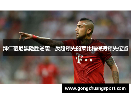 拜仁慕尼黑险胜逆袭，反超领先的莱比锡保持领先位置