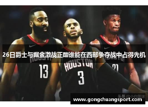 26日爵士与掘金激战正酣谁能在西部争夺战中占得先机