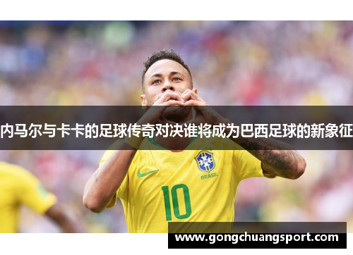 内马尔与卡卡的足球传奇对决谁将成为巴西足球的新象征