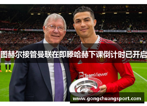 图赫尔接管曼联在即滕哈赫下课倒计时已开启