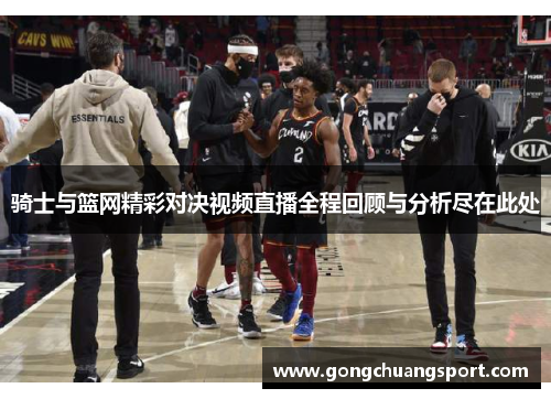 骑士与篮网精彩对决视频直播全程回顾与分析尽在此处