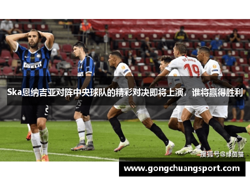 Ska恩纳吉亚对阵中央球队的精彩对决即将上演，谁将赢得胜利