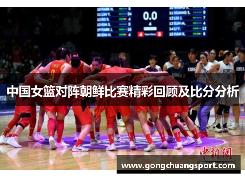 中国女篮对阵朝鲜比赛精彩回顾及比分分析