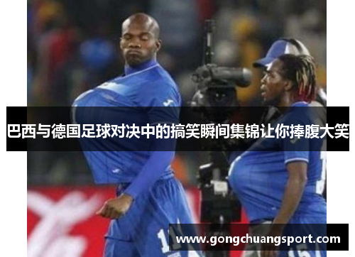 巴西与德国足球对决中的搞笑瞬间集锦让你捧腹大笑